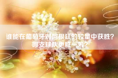 谁能在葡萄牙对阿根廷的较量中获胜？哪支球队更胜一筹？