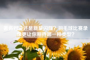 著名对决还是新星闪耀？羽毛球比赛录像更让你期待哪一种类型？
