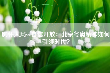 胸怀大局vs.自信开放：北京冬奥精神如何引领时代？