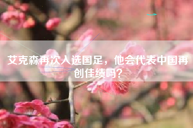 艾克森再次入选国足，他会代表中国再创佳绩吗？