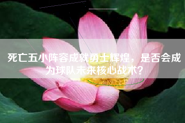 死亡五小阵容成就勇士辉煌，是否会成为球队未来核心战术？