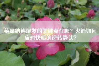 莱昂纳德爆发的关键点在哪？火箭如何应对快船的逆转势头？