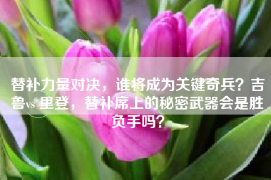 替补力量对决，谁将成为关键奇兵？吉鲁vs 里登，替补席上的秘密武器会是胜负手吗？