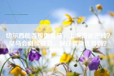 切尔西能否扳倒皇马，上演奇迹逆转？皇马会继续强势，保住晋级优势吗？