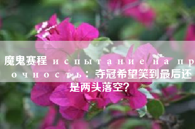 魔鬼赛程 испытание на прочность：夺冠希望笑到最后还是两头落空？