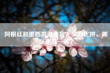 阿根廷和墨西哥谁会赢？实力比拼，哪队更胜一筹？