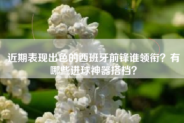 近期表现出色的西班牙前锋谁领衔？有哪些进球神器搭档？