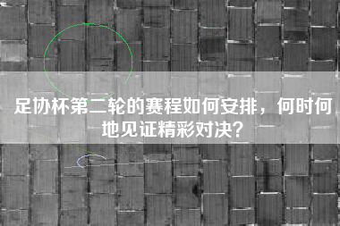 足协杯第二轮的赛程如何安排，何时何地见证精彩对决？