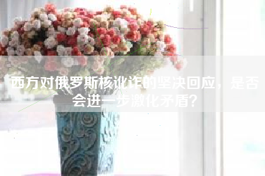 西方对俄罗斯核讹诈的坚决回应，是否会进一步激化矛盾？