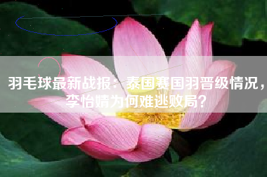 羽毛球最新战报：泰国赛国羽晋级情况，李怡婧为何难逃败局？