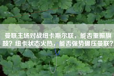 曼联主场对战纽卡斯尔联，能否重振旗鼓？纽卡状态火热，能否强势碾压曼联？