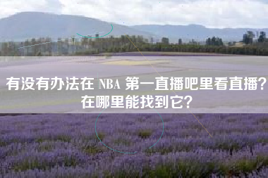 有没有办法在 NBA 第一直播吧里看直播？在哪里能找到它？