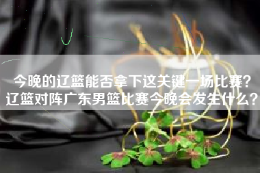 今晚的辽篮能否拿下这关键一场比赛？辽篮对阵广东男篮比赛今晚会发生什么？