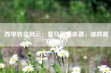 西甲转会风云：皇马新秀来袭，谁将离开舞台？