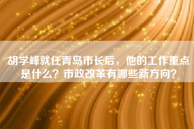 胡学峰就任青岛市长后，他的工作重点是什么？市政改革有哪些新方向？