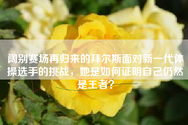 阔别赛场再归来的拜尔斯面对新一代体操选手的挑战，她是如何证明自己仍然是王者？