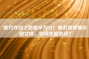里约夺冠之路艰辛万分！惠若琪带领中国女排，如何克服挑战？
