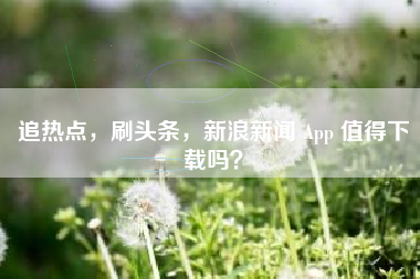 追热点，刷头条，新浪新闻 App 值得下载吗？