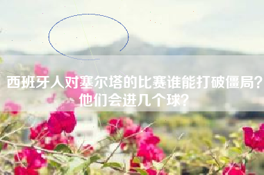 西班牙人对塞尔塔的比赛谁能打破僵局？他们会进几个球？