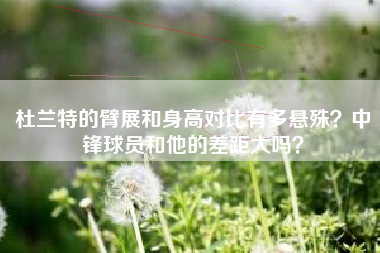 杜兰特的臂展和身高对比有多悬殊？中锋球员和他的差距大吗？