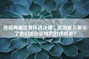 连续两届世界杯进决赛，法国是否展示了他们统治足球的时代到来？