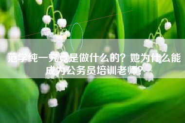 范学纯一究竟是做什么的？她为什么能成为公务员培训老师？