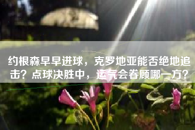 约根森早早进球，克罗地亚能否绝地追击？点球决胜中，运气会眷顾哪一方？
