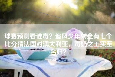 球赛预测看谁毒？追风少年刘全有七个比分猜法国对澳大利亚，毒奶之王实至名归？