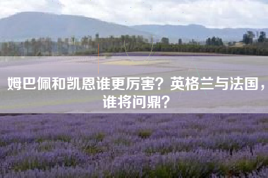 姆巴佩和凯恩谁更厉害？英格兰与法国，谁将问鼎？