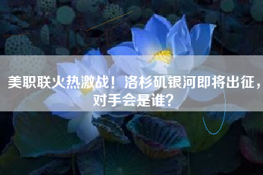 美职联火热激战！洛杉矶银河即将出征，对手会是谁？