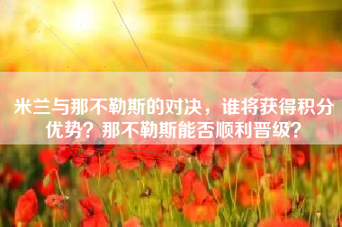 米兰与那不勒斯的对决，谁将获得积分优势？那不勒斯能否顺利晋级？