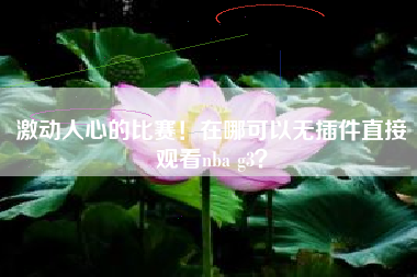 激动人心的比赛！在哪可以无插件直接观看nba g3？