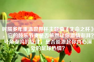 时隔多年重温世界杯主题曲《生命之杯》，它的鼓乐节奏是否依然让你激情澎湃？号角奏鸣的旋律，是否能激起你内心深处的足球热情？