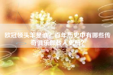 欧冠领头羊是谁？百年历史中有哪些传奇俱乐部载入史册？