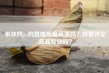 来球网jrs的直播质量高清吗？球赛评论嘉宾专业吗？
