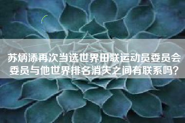 苏炳添再次当选世界田联运动员委员会委员与他世界排名消失之间有联系吗？