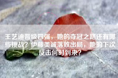 王艺迪晋级四强，她的夺冠之路还有哪些挑战？伊藤美诚落败出局，她的下次反击何时到来？