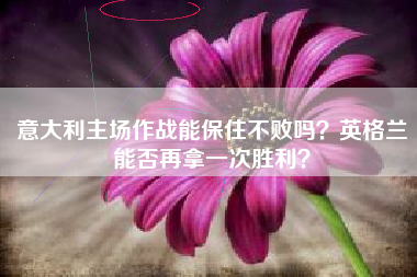 意大利主场作战能保住不败吗？英格兰能否再拿一次胜利？