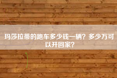 玛莎拉蒂的跑车多少钱一辆？多少万可以开回家？