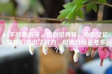 0-1不敌西班牙，告别世界杯，中国女足U17姑娘们付出了努力，但离目标还差多远？