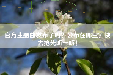 官方主题曲发布了吗？公布在哪里？快去抢先听一听！