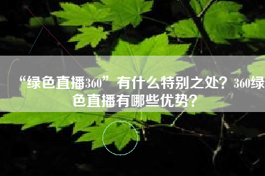 “绿色直播360”有什么特别之处？360绿色直播有哪些优势？