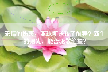 无情的伤害，篮球断送孩子前程？新生的曙光，能否驱散绝望？