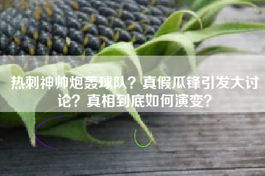 热刺神帅炮轰球队？真假瓜锋引发大讨论？真相到底如何演变？