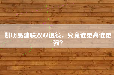 姚明易建联双双退役，究竟谁更高谁更强？