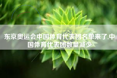 东京奥运会中国体育代表团名单来了,中国体育代表团数量减少