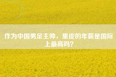 作为中国男足主帅，里皮的年薪是国际上最高吗？
