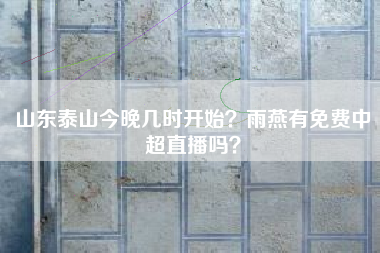 山东泰山今晚几时开始？雨燕有免费中超直播吗？