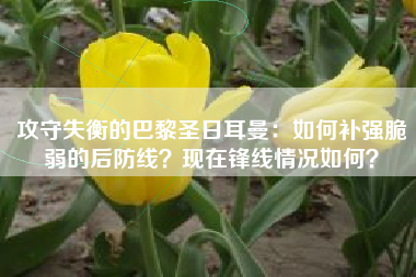 攻守失衡的巴黎圣日耳曼：如何补强脆弱的后防线？现在锋线情况如何？