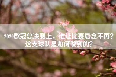2020欧冠总决赛上，谁让比赛悬念不再？这支球队是如何做到的？